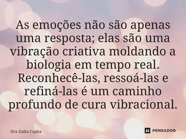 ⁠As emoções não são apenas uma resposta; elas são uma vibração criativa moldando a biologia em tempo real. Reconhecê-las, ressoá-las e refiná-las é um caminho p... Frase de Dra Zaika Capita.