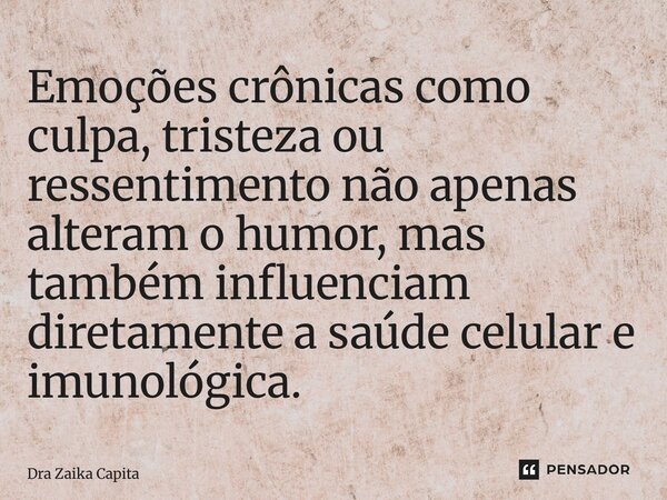 ⁠Emoções crônicas como culpa, tristeza ou ressentimento não apenas alteram o humor, mas também influenciam diretamente a saúde celular e imunológica.... Frase de Dra Zaika Capita.