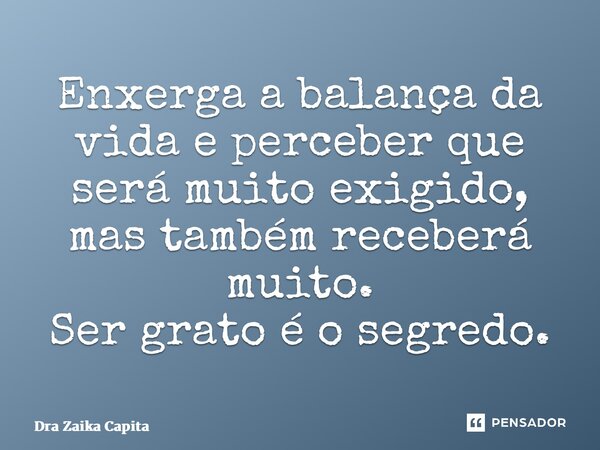 ⁠Enxerga a balança da vida e perceber que será muito exigido, mas também receberá muito. Ser grato é o segredo.... Frase de Dra Zaika Capita.
