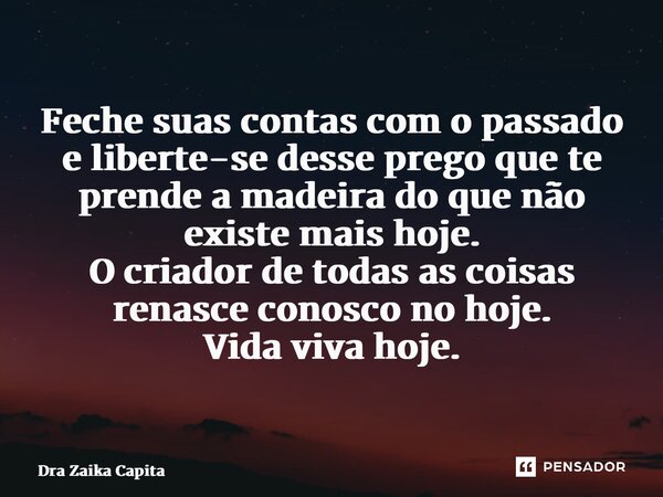 ⁠Feche suas contas com o passado e liberte-se desse prego que te prende a madeira do que não existe mais hoje. O criador de todas as coisas renasce conosco no h... Frase de Dra Zaika Capita.
