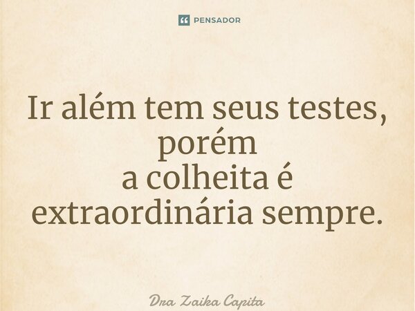 Ir além tem seus testes, porém ⁠a colheita é extraordinária sempre.... Frase de Dra Zaika Capita.