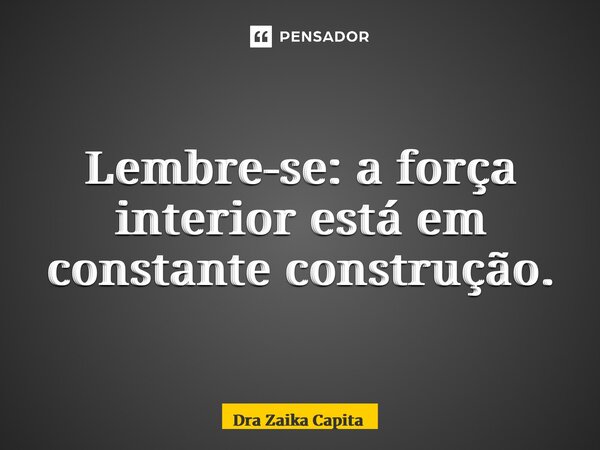 ⁠Lembre-se: a força interior está em constante construção.... Frase de Dra Zaika Capita.