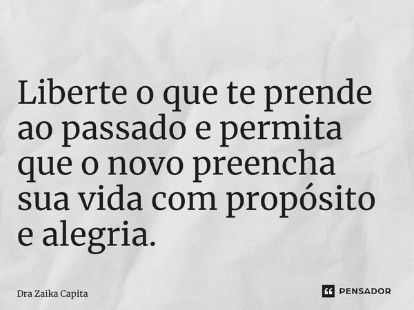 ⁠Liberte o que te prende ao passado e permita que o novo preencha sua vida com propósito e alegria.... Frase de Dra Zaika Capita.