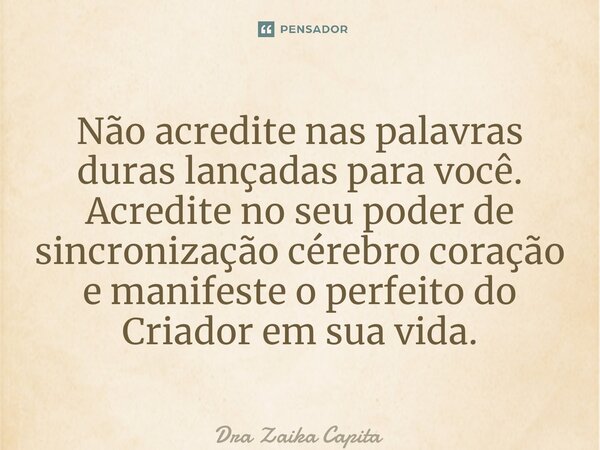 ⁠Não acredite nas palavras duras lançadas para você. Acredite no seu poder de sincronização cérebro coração e manifeste o perfeito do Criador em sua vida.... Frase de Dra Zaika Capita.