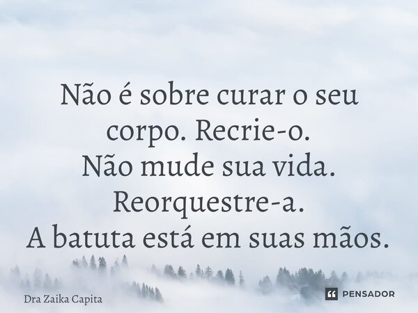 ⁠Não é sobre curar o seu corpo. Recrie-o. Não mude sua vida. Reorquestre-a. A batuta está em suas mãos.... Frase de Dra Zaika Capita.
