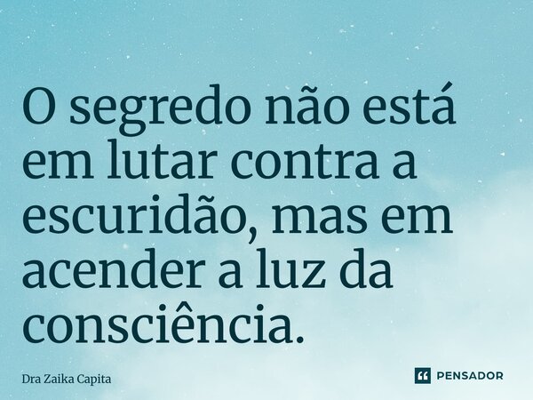 ⁠O segredo não está em lutar contra a escuridão, mas em acender a luz da consciência.... Frase de Dra Zaika Capita.
