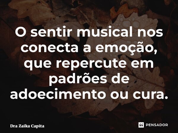 ⁠O sentir musical nos conecta a emoção, que repercute em padrões de adoecimento ou cura.... Frase de Dra Zaika Capita.