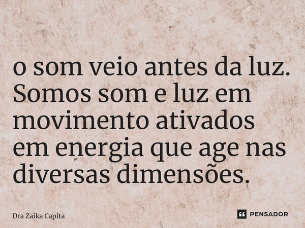 ⁠o som veio antes da luz. Somos som e luz em movimento ativados em energia que age nas diversas dimensões.... Frase de Dra Zaika Capita.