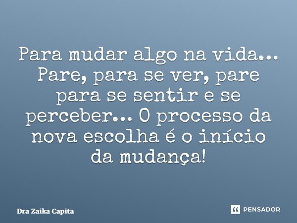 ⁠Para mudar algo na vida… Pare, para se ver, pare para se sentir e se perceber… O processo da nova escolha é o início da mudança!... Frase de Dra Zaika Capita.