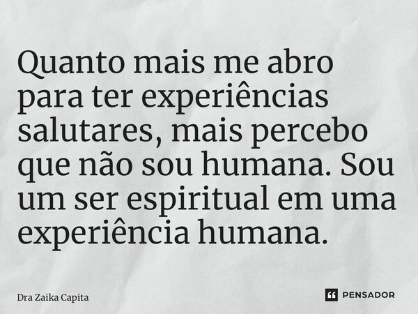 ⁠Quanto mais me abro para ter experiências salutares, mais percebo que não sou humana. Sou um ser espiritual em uma experiência humana.... Frase de Dra Zaika Capita.