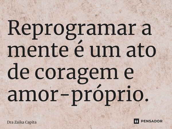 ⁠Reprogramar a mente é um ato de coragem e amor-próprio.... Frase de Dra Zaika Capita.