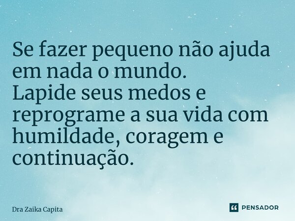 ⁠Se fazer pequeno não ajuda em nada o mundo. Lapide seus medos e reprograme a sua vida com humildade, coragem e continuação.... Frase de Dra Zaika Capita.