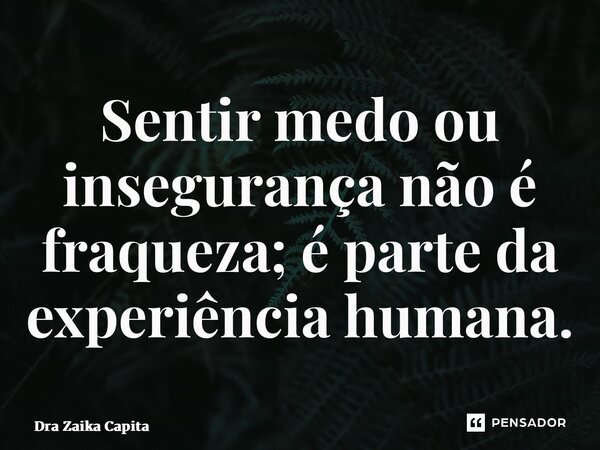 ⁠Sentir medo ou insegurança não é fraqueza; é parte da experiência humana.... Frase de Dra Zaika Capita.