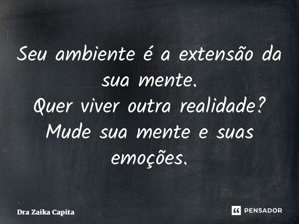 ⁠Seu ambiente é a extensão da sua mente. Quer viver outra realidade? Mude sua mente e suas emoções.... Frase de Dra Zaika Capita.