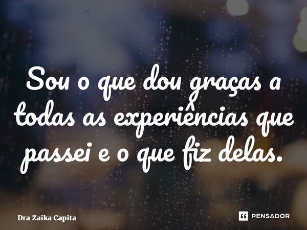 ⁠Sou o que dou graças a todas as experiências que passei e o que fiz delas.... Frase de Dra Zaika Capita.