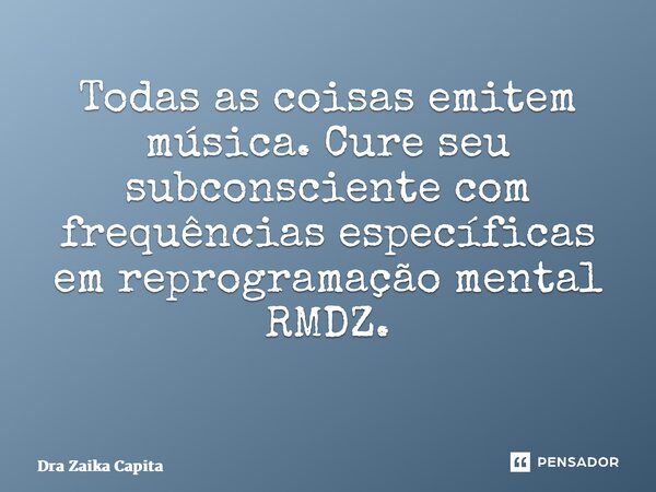 Todas as coisas emitem música. Cure seu subconsciente com frequências específicas em reprogramação mental RMDZ. ⁠... Frase de Dra Zaika Capita.