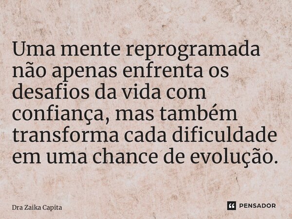 ⁠Uma mente reprogramada não apenas enfrenta os desafios da vida com confiança, mas também transforma cada dificuldade em uma chance de evolução.... Frase de Dra Zaika Capita.
