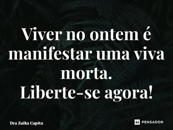 ⁠Viver no ontem é manifestar uma viva morta. Liberte-se agora!... Frase de Dra Zaika Capita.