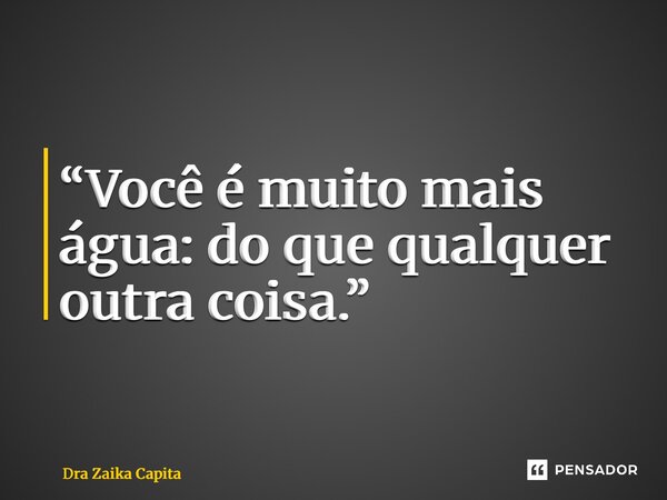⁠“Você é muito mais água: do que qualquer outra coisa.”... Frase de Dra Zaika Capita.
