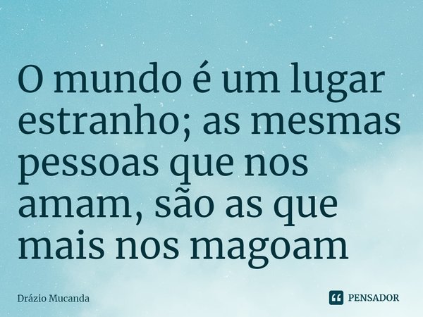 ⁠O mundo é um lugar estranho; as mesmas pessoas que nos amam, são as que mais nos magoam... Frase de Drázio Mucanda.