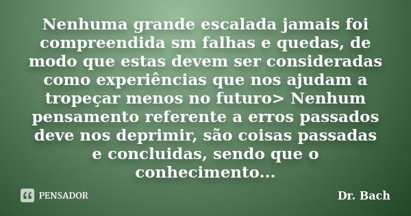 Nenhuma grande escalada jamais foi compreendida sm falhas e quedas, de modo que estas devem ser consideradas como experiências que nos ajudam a tropeçar menos n... Frase de Dr. Bach.