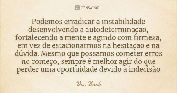 Podemos erradicar a instabilidade desenvolvendo a autodeterminação, fortalecendo a mente e agindo com firmeza, em vez de estacionarmos na hesitação e na dúvida.... Frase de Dr. Bach.