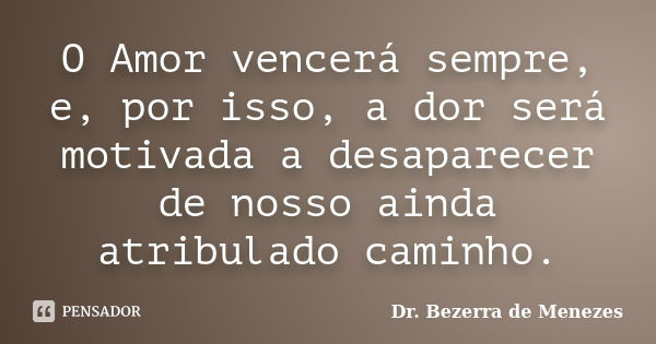 O Amor vencerá sempre, e, por isso, a dor será motivada a desaparecer de nosso ainda atribulado caminho.... Frase de Dr. Bezerra de Menezes.