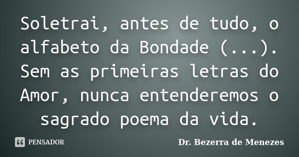 Soletrai, antes de tudo, o alfabeto da Bondade (...). Sem as primeiras letras do Amor, nunca entenderemos o sagrado poema da vida.... Frase de Dr. Bezerra de Menezes.