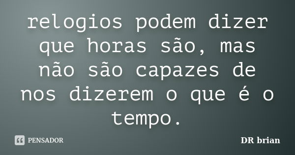 relogios podem dizer que horas são, mas não são capazes de nos dizerem o que é o tempo.... Frase de DR brian.