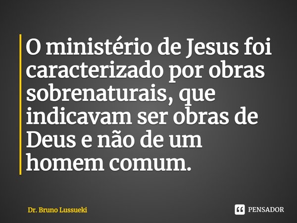 ⁠O ministério de Jesus foi caracterizado por obras sobrenaturais, que indicavam ser obras de Deus e não de um homem comum.... Frase de Dr. Bruno Lussueki.