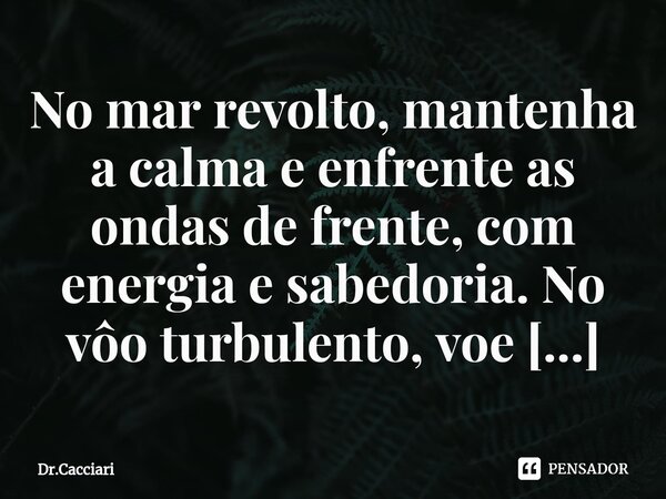 No mar revolto, mantenha a calma e enfrente as ondas de frente, com energia e sabedoria.... Frase de Dr.Cacciari.