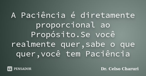 A Paciência é diretamente proporcional ao Propósito.Se você realmente quer,sabe o que quer,você tem Paciência... Frase de Dr. Celso Charuri.