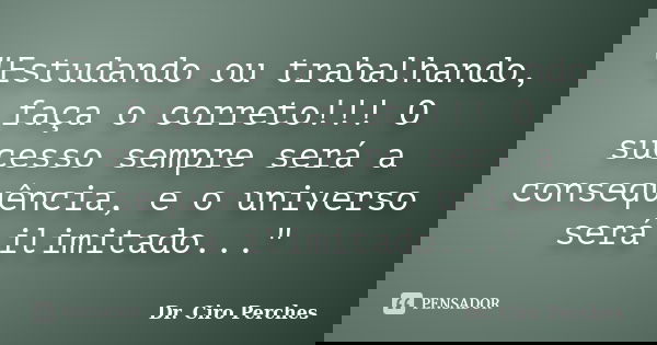 "Estudando ou trabalhando, faça o correto!!! O sucesso sempre será a consequência, e o universo será ilimitado..."... Frase de Dr. Ciro Perches.