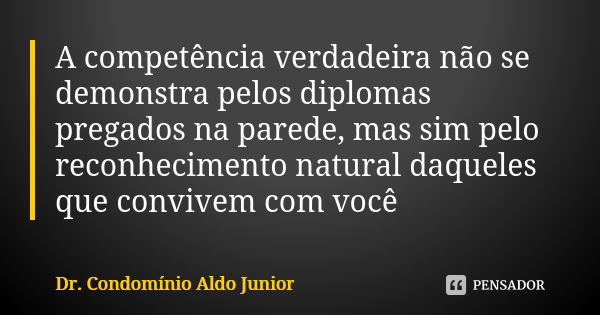 A competência verdadeira não se demonstra pelos diplomas pregados na parede, mas sim pelo reconhecimento natural daqueles que convivem com você... Frase de Dr. Condomínio Aldo Junior.