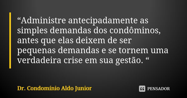 “Administre antecipadamente as simples demandas dos condôminos, antes que elas deixem de ser pequenas demandas e se tornem uma verdadeira crise em sua gestão. “... Frase de Dr. Condomínio Aldo Junior.