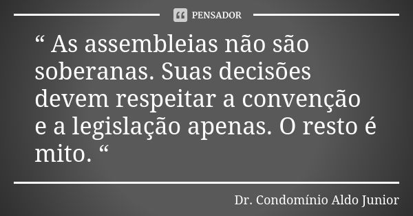 “ As assembleias não são soberanas. Suas decisões devem respeitar a convenção e a legislação apenas. O resto é mito. “... Frase de Dr. Condomínio Aldo Junior.