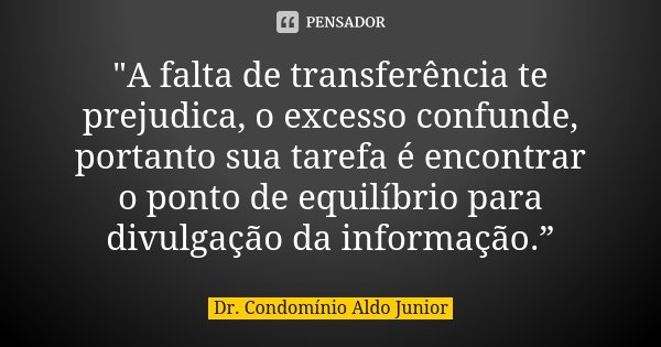 "A falta de transferência te prejudica, o excesso confunde, portanto sua tarefa é encontrar o ponto de equilíbrio para divulgação da informação.”... Frase de Dr. Condomínio Aldo Junior.