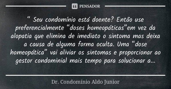 “ Seu condomínio está doente? Então use preferencialmente “doses homeopáticas”em vez da alopatia que elimina de imediato o sintoma mas deixa a causa de alguma f... Frase de Dr. Condomínio Aldo Junior.