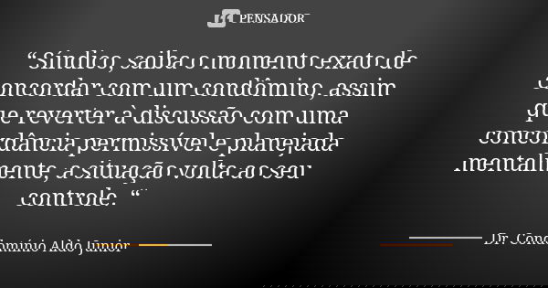 “ Síndico, saiba o momento exato de concordar com um condômino, assim que reverter à discussão com uma concordância permissível e planejada mentalmente, a situa... Frase de Dr. Condomínio Aldo Junior.