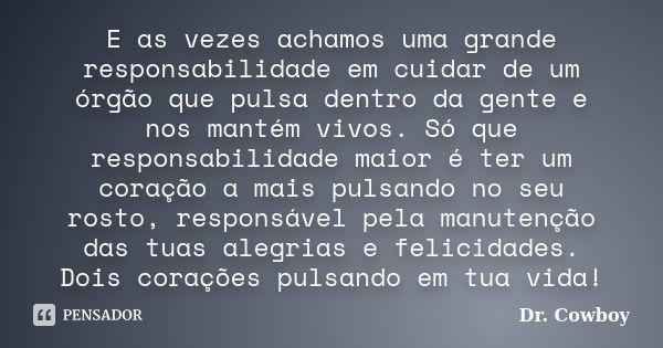 E as vezes achamos uma grande responsabilidade em cuidar de um órgão que pulsa dentro da gente e nos mantém vivos. Só que responsabilidade maior é ter um coraçã... Frase de Dr. Cowboy.