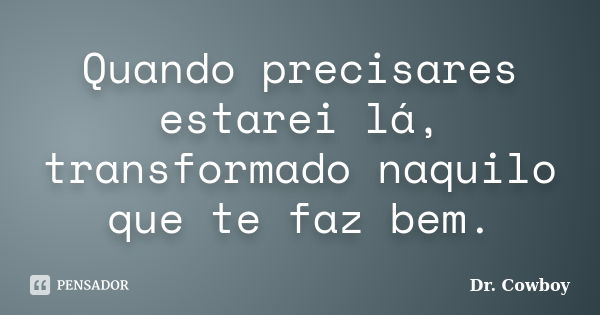 Quando precisares estarei lá, transformado naquilo que te faz bem.... Frase de Dr. Cowboy.