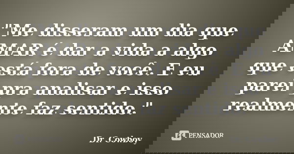 "Me disseram um dia que AMAR é dar a vida a algo que está fora de você. E eu parei pra analisar e isso realmente faz sentido."... Frase de Dr. Cowboy.
