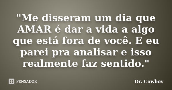 "Me disseram um dia que AMAR é dar a vida a algo que está fora de você. E eu parei pra analisar e isso realmente faz sentido."... Frase de Dr. Cowboy.