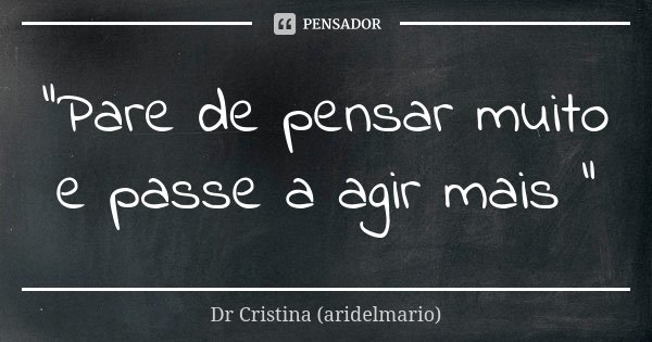 "Pare de pensar muito e passe a agir mais "... Frase de Dr Cristina (aridelmario).