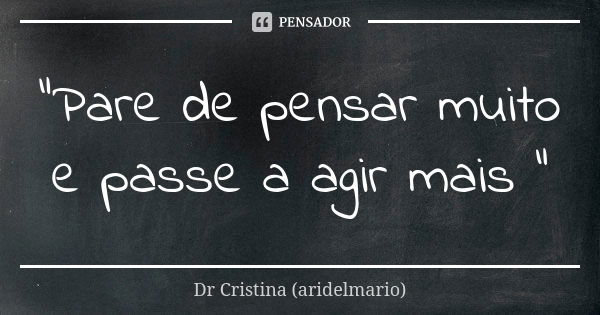 "Pare de pensar muito e passe a agir mais "... Frase de Dr Cristina (aridelmario).