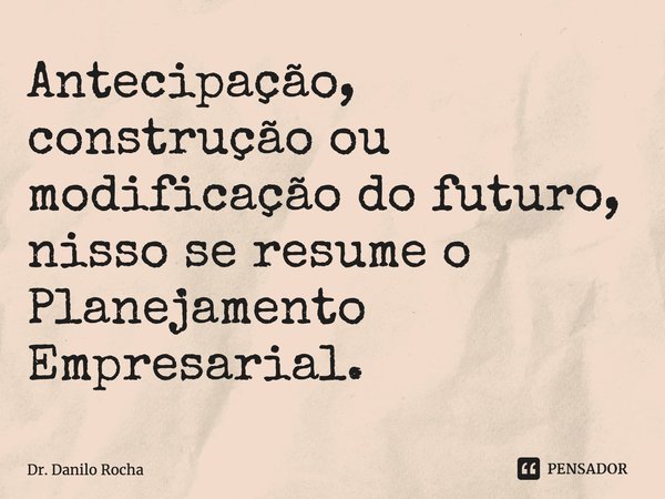 Antecipação, construção ou modificação do futuro, nisso se resume o ⁠Planejamento Empresarial.... Frase de Dr. Danilo Rocha.