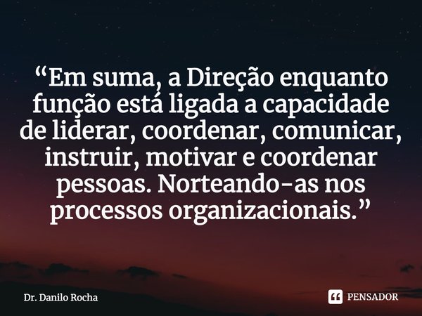 ⁠“Em suma, a Direção enquanto função está ligada a capacidade de liderar, coordenar, comunicar, instruir, motivar e coordenar pessoas. Norteando-as nos processo... Frase de Dr. Danilo Rocha.