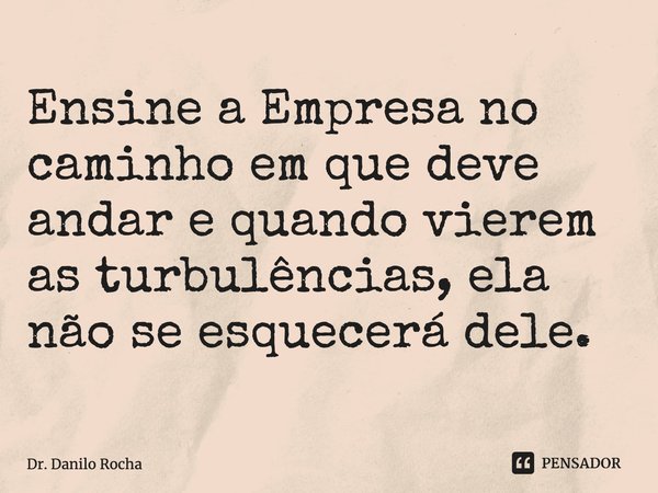 ⁠Ensine a Empresa no caminho em que deve andar e quando vierem as turbulências, ela não se esquecerá dele.... Frase de Dr. Danilo Rocha.