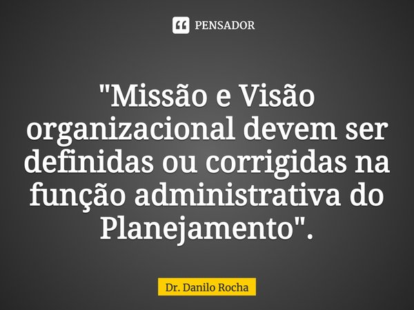 ⁠"Missão e Visão organizacional devem ser definidas ou corrigidas na função administrativa do Planejamento".... Frase de Dr. Danilo Rocha.