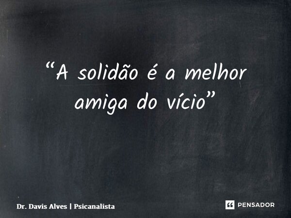 “A solidão é a melhor amiga do vício” ⁠... Frase de Dr. Davis Alves  Psicanalista.